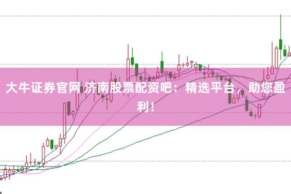 大牛证券官网 济南股票配资吧：精选平台，助您盈利！