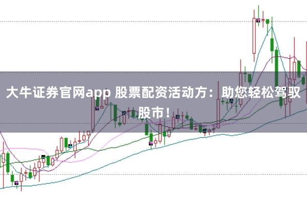 大牛证券官网app 股票配资活动方：助您轻松驾驭股市！