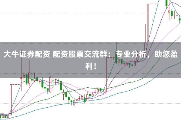 大牛证券配资 配资股票交流群：专业分析，助您盈利！