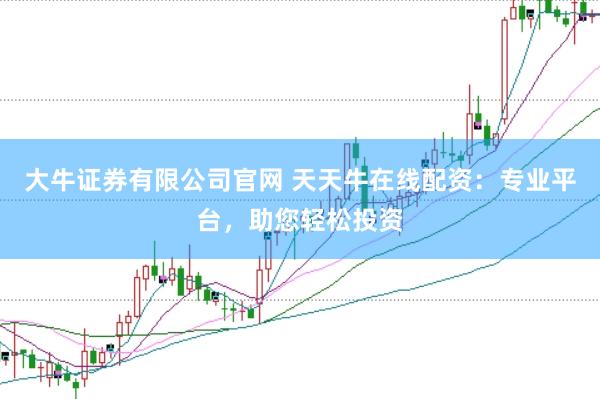 大牛证券有限公司官网 天天牛在线配资：专业平台，助您轻松投资