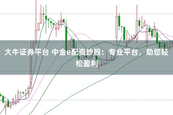 大牛证券平台 中金e配资炒股：专业平台，助您轻松盈利