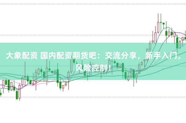 大象配资 国内配资期货吧：交流分享，新手入门，风险控制！