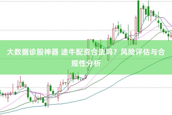 大数据诊股神器 途牛配资合法吗？风险评估与合规性分析