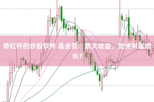 带杠杆的炒股软件 基金资：放大收益，加速财富增长？