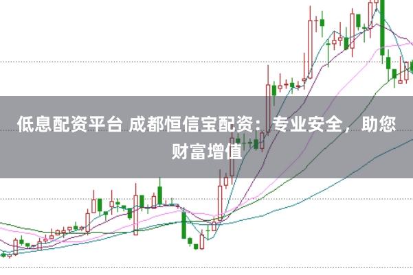 低息配资平台 成都恒信宝配资：专业安全，助您财富增值