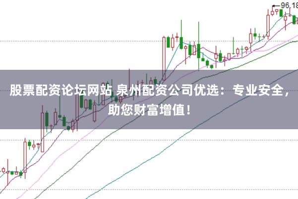 股票配资论坛网站 泉州配资公司优选：专业安全，助您财富增值！