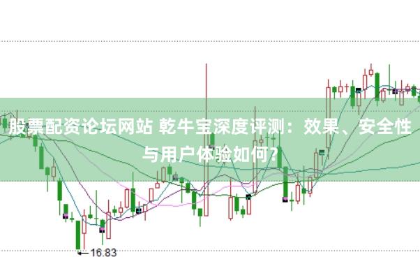 股票配资论坛网站 乾牛宝深度评测：效果、安全性与用户体验如何？