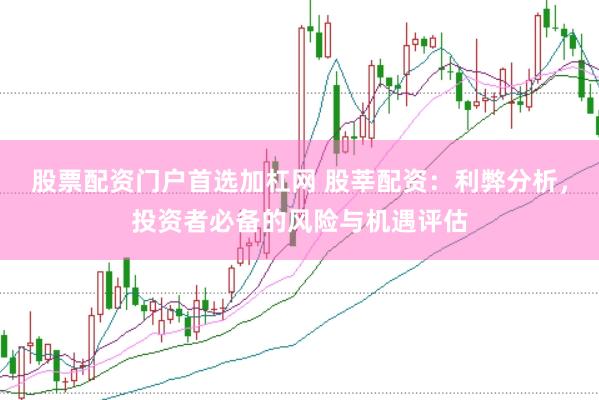 股票配资门户首选加杠网 股莘配资：利弊分析，投资者必备的风险与机遇评估