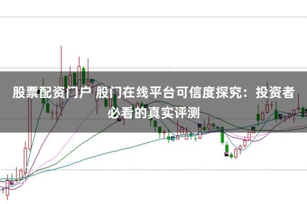 股票配资门户 股门在线平台可信度探究：投资者必看的真实评测