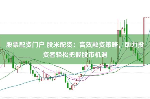 股票配资门户 股米配资：高效融资策略，助力投资者轻松把握股市机遇