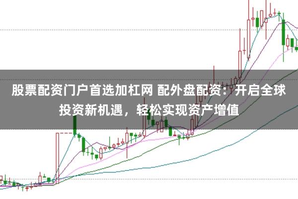 股票配资门户首选加杠网 配外盘配资：开启全球投资新机遇，轻松实现资产增值