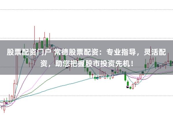 股票配资门户 常德股票配资：专业指导，灵活配资，助您把握股市投资先机！