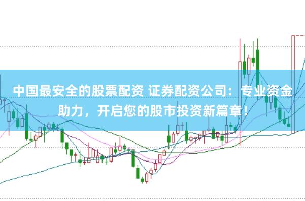 中国最安全的股票配资 证券配资公司：专业资金助力，开启您的股市投资新篇章！