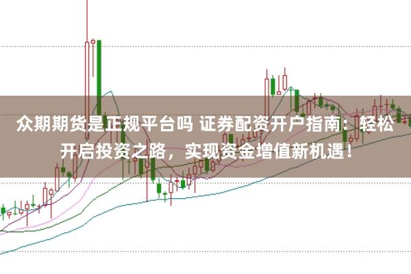 众期期货是正规平台吗 证券配资开户指南：轻松开启投资之路，实现资金增值新机遇！