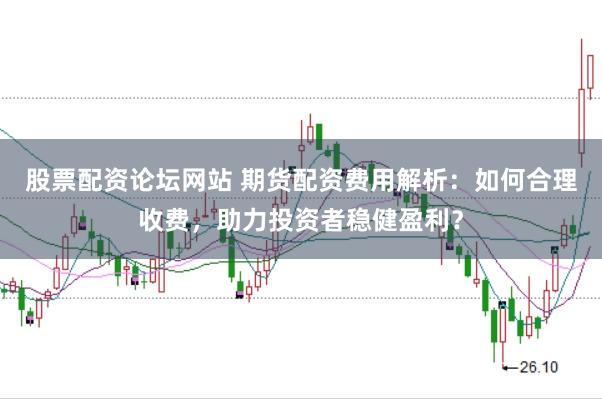 股票配资论坛网站 期货配资费用解析：如何合理收费，助力投资者稳健盈利？