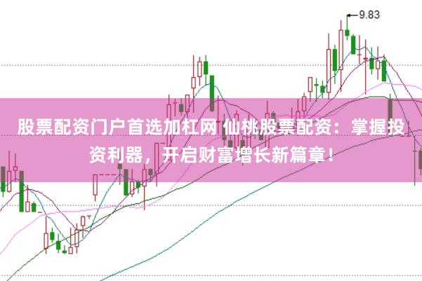 股票配资门户首选加杠网 仙桃股票配资：掌握投资利器，开启财富增长新篇章！