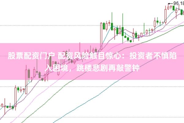 股票配资门户 配资风险触目惊心：投资者不慎陷入困境，跳楼悲剧再敲警钟