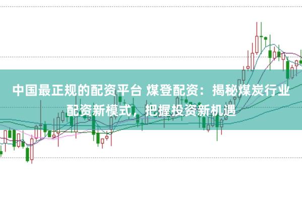 中国最正规的配资平台 煤登配资：揭秘煤炭行业配资新模式，把握投资新机遇