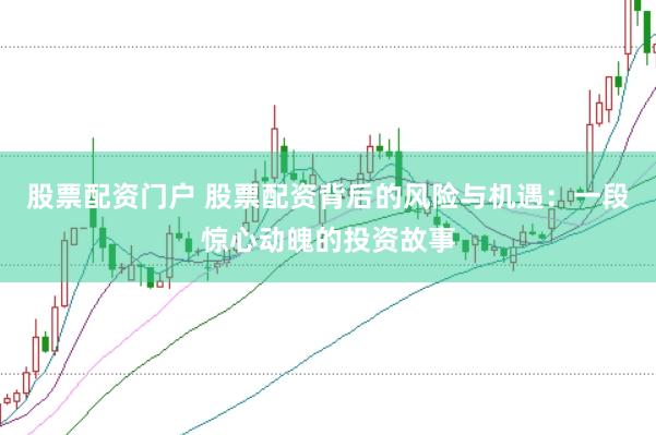 股票配资门户 股票配资背后的风险与机遇：一段惊心动魄的投资故事