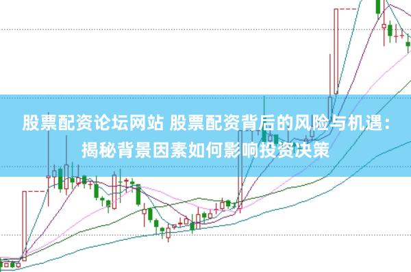 股票配资论坛网站 股票配资背后的风险与机遇：揭秘背景因素如何影响投资决策