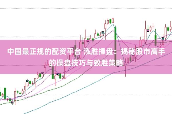 中国最正规的配资平台 泓胜操盘：揭秘股市高手的操盘技巧与致胜策略