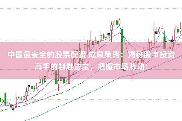 中国最安全的股票配资 成泉策略：揭秘股市投资高手的制胜法宝，把握市场脉动！