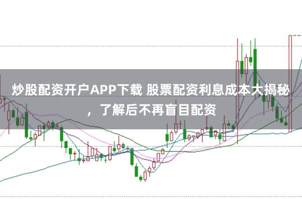 炒股配资开户APP下载 股票配资利息成本大揭秘，了解后不再盲目配资
