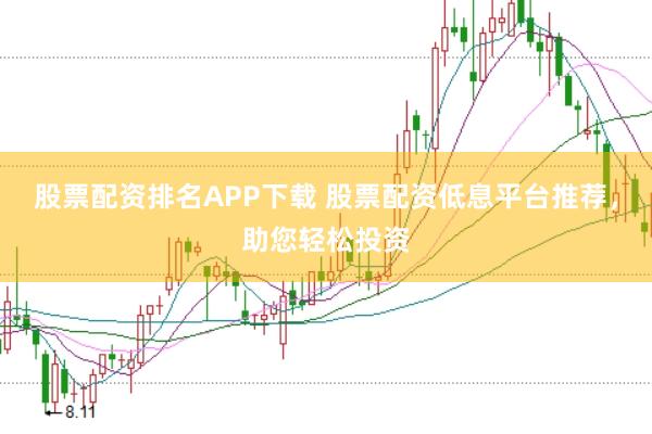 股票配资排名APP下载 股票配资低息平台推荐，助您轻松投资
