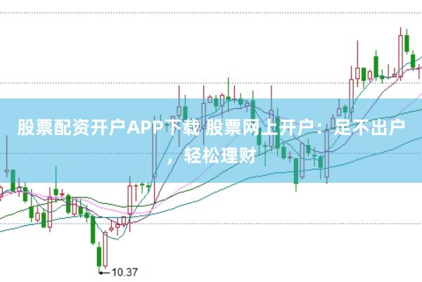 股票配资开户APP下载 股票网上开户：足不出户，轻松理财