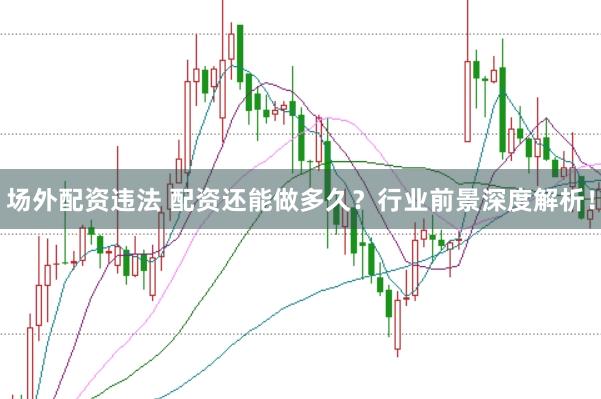 场外配资违法 配资还能做多久？行业前景深度解析！