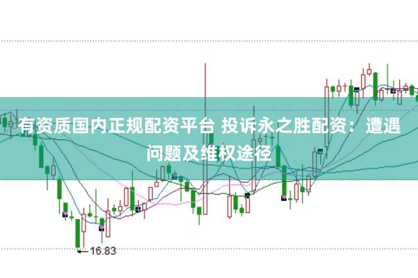 有资质国内正规配资平台 投诉永之胜配资：遭遇问题及维权途径