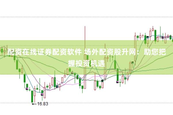 配资在线证券配资软件 场外配资股升网：助您把握投资机遇
