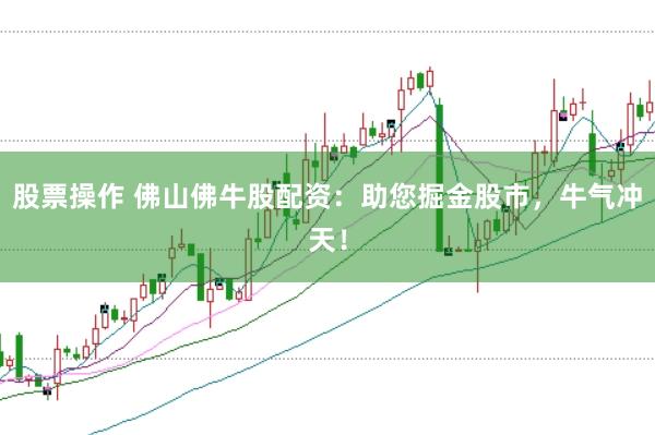 股票操作 佛山佛牛股配资：助您掘金股市，牛气冲天！