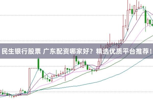 民生银行股票 广东配资哪家好？精选优质平台推荐！