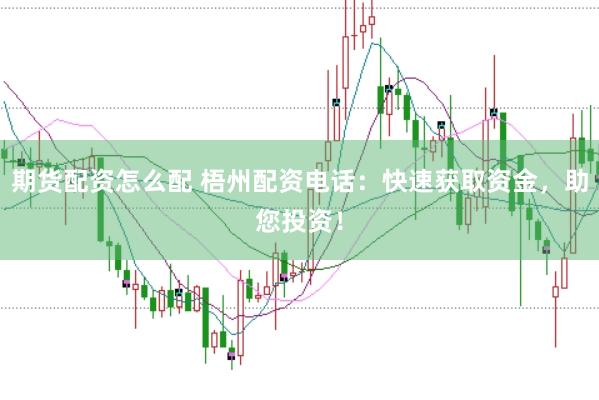 期货配资怎么配 梧州配资电话：快速获取资金，助您投资！