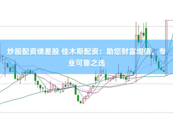 炒股配资绩差股 佳木斯配资：助您财富增值，专业可靠之选