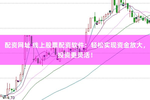 配资网址 线上股票配资软件：轻松实现资金放大，投资更灵活！