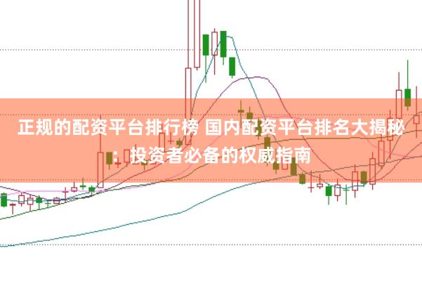 正规的配资平台排行榜 国内配资平台排名大揭秘：投资者必备的权威指南