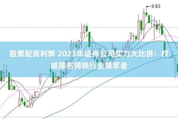 股票配资利弊 2023年证券公司实力大比拼：权威排名揭晓行业领军者