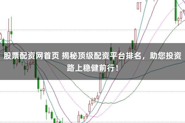 股票配资网首页 揭秘顶级配资平台排名，助您投资路上稳健前行！