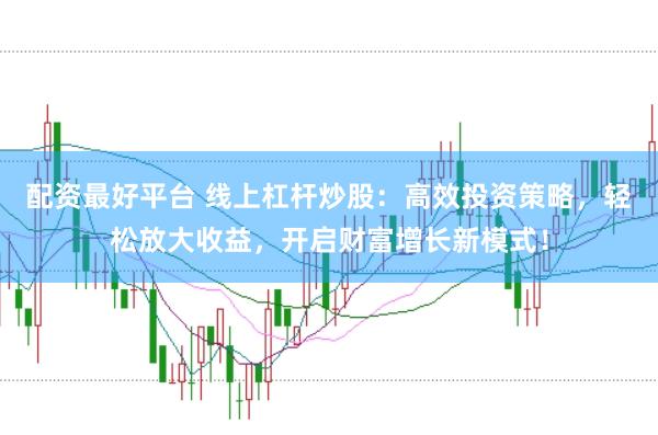 配资最好平台 线上杠杆炒股：高效投资策略，轻松放大收益，开启财富增长新模式！