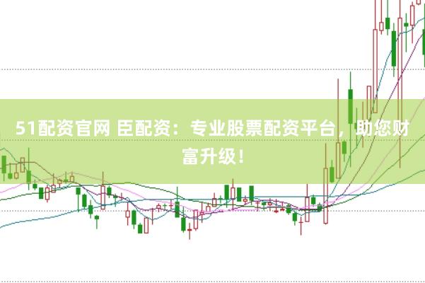 51配资官网 臣配资：专业股票配资平台，助您财富升级！