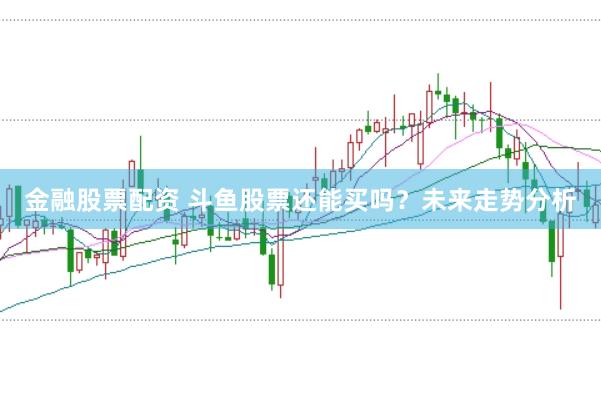金融股票配资 斗鱼股票还能买吗？未来走势分析