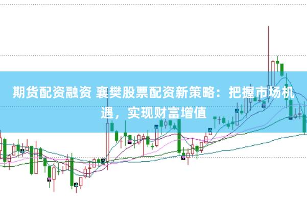 期货配资融资 襄樊股票配资新策略：把握市场机遇，实现财富增值