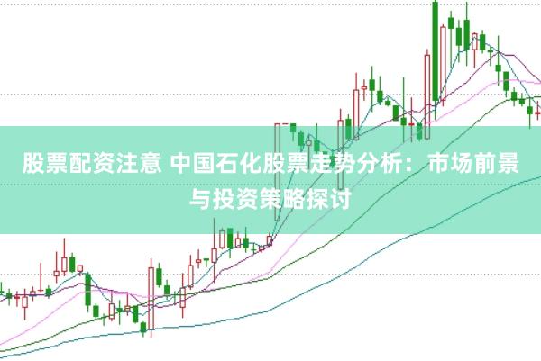 股票配资注意 中国石化股票走势分析：市场前景与投资策略探讨