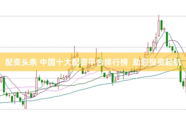 配资头条 中国十大配资平台排行榜  助您投资起航