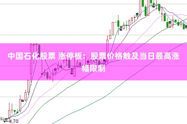 中国石化股票 涨停板：股票价格触及当日最高涨幅限制