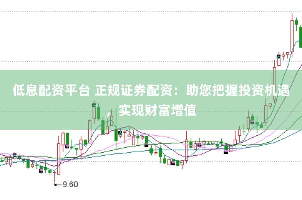 低息配资平台 正规证券配资：助您把握投资机遇，实现财富增值