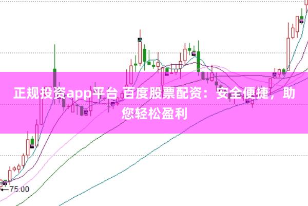 正规投资app平台 百度股票配资：安全便捷，助您轻松盈利