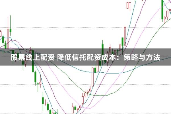 股票线上配资 降低信托配资成本：策略与方法